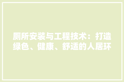 厕所安装与工程技术：打造绿色、健康、舒适的人居环境 家居装修