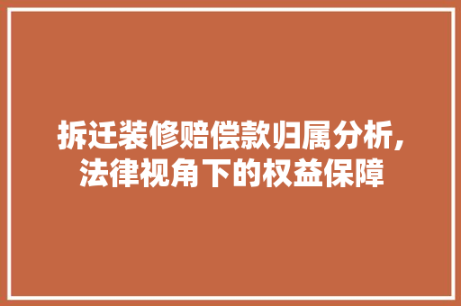 拆迁装修赔偿款归属分析,法律视角下的权益保障 中式风格装饰