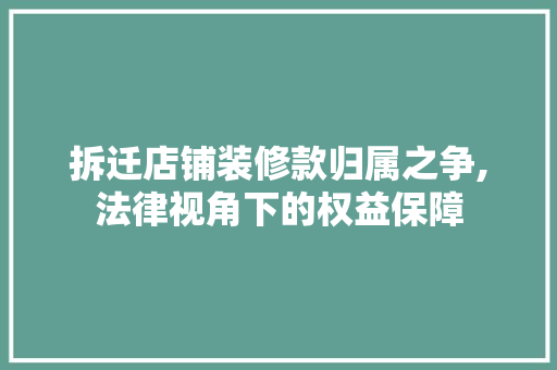拆迁店铺装修款归属之争,法律视角下的权益保障 地板材料