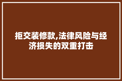拒交装修款,法律风险与经济损失的双重打击 中式风格装饰