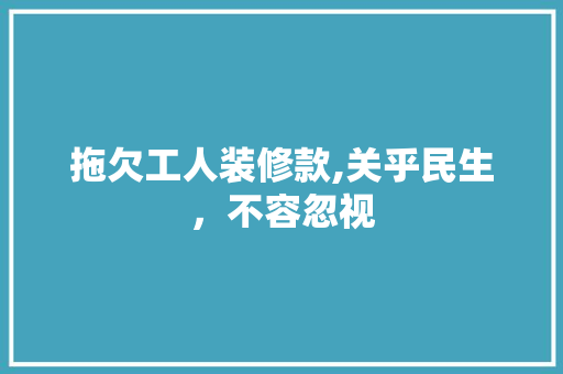 拖欠工人装修款,关乎民生，不容忽视