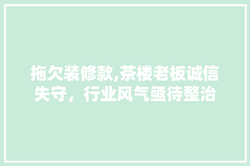 拖欠装修款,茶楼老板诚信失守，行业风气亟待整治 客厅装修