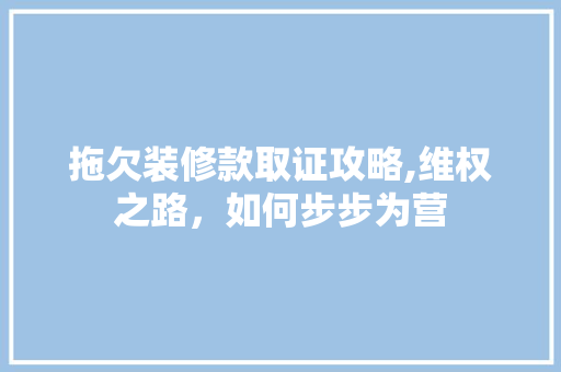 拖欠装修款取证攻略,维权之路，如何步步为营 家居装修