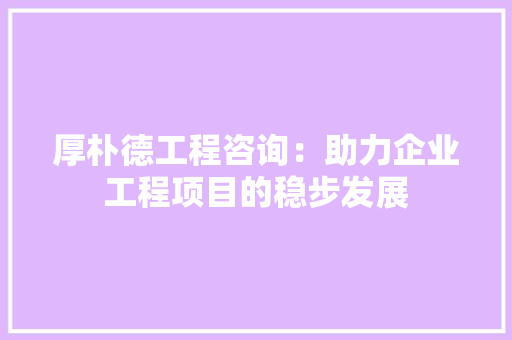 厚朴德工程咨询：助力企业工程项目的稳步发展 家居装修