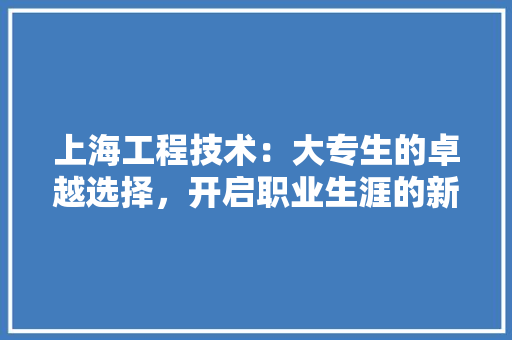上海工程技术：大专生的卓越选择，开启职业生涯的新篇章