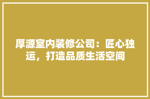 厚源室内装修公司：匠心独运，打造品质生活空间 家居装修