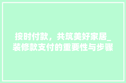 按时付款，共筑美好家居_装修款支付的重要性与步骤 现代风格装饰
