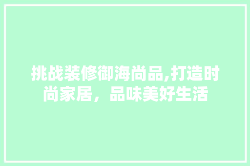 挑战装修御海尚品,打造时尚家居，品味美好生活 室内设计