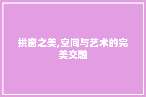 拱窗之美,空间与艺术的完美交融