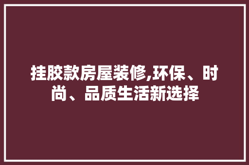 挂胶款房屋装修,环保、时尚、品质生活新选择 室内设计