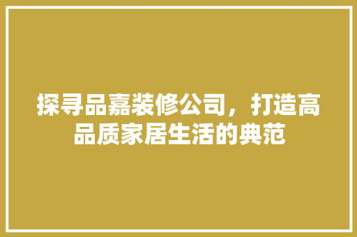 探寻品嘉装修公司，打造高品质家居生活的典范 卧室装修
