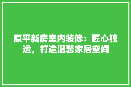 原平新房室内装修：匠心独运，打造温馨家居空间