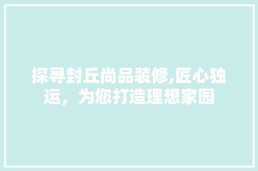 探寻封丘尚品装修,匠心独运，为您打造理想家园 中式风格装饰