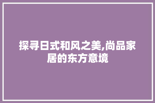 探寻日式和风之美,尚品家居的东方意境