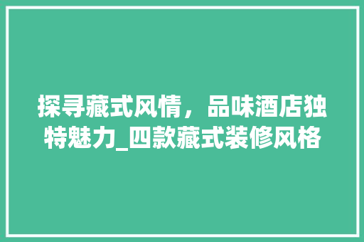探寻藏式风情，品味酒店独特魅力_四款藏式装修风格的鉴赏
