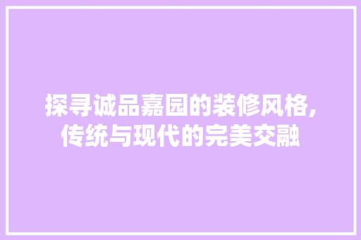 探寻诚品嘉园的装修风格,传统与现代的完美交融