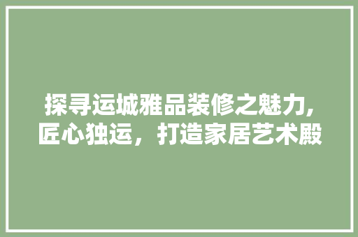 探寻运城雅品装修之魅力,匠心独运，打造家居艺术殿堂 家居装修