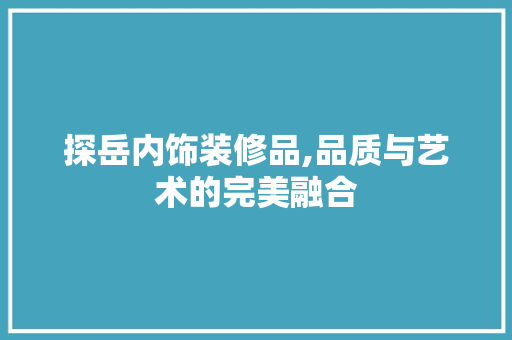 探岳内饰装修品,品质与艺术的完美融合 软装设计
