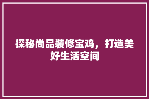 探秘尚品装修宝鸡，打造美好生活空间