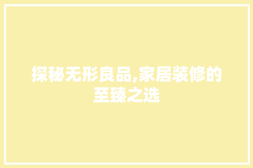 探秘无形良品,家居装修的至臻之选 中式风格装饰