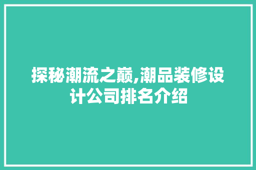 探秘潮流之巅,潮品装修设计公司排名介绍 软装设计