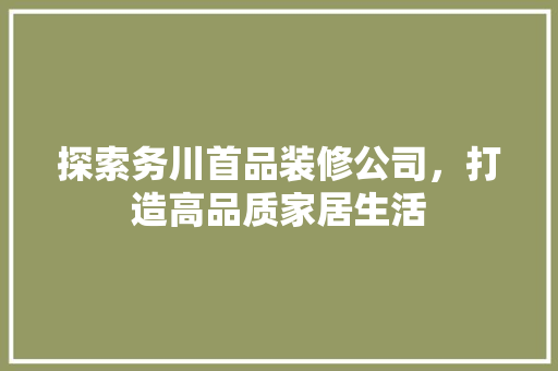 探索务川首品装修公司，打造高品质家居生活 中式风格装饰