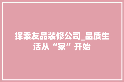 探索友品装修公司_品质生活从“家”开始 软装设计