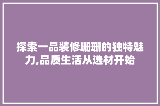探索一品装修珊珊的独特魅力,品质生活从选材开始 客厅装修