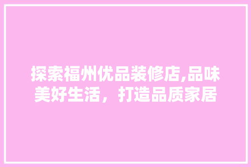 探索福州优品装修店,品味美好生活，打造品质家居 现代风格装饰