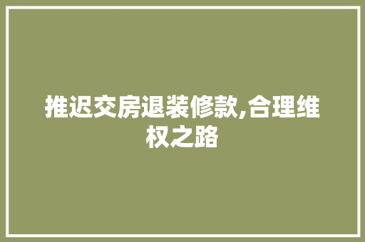 推迟交房退装修款,合理维权之路 软装设计
