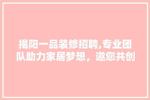 揭阳一品装修招聘,专业团队助力家居梦想，邀您共创美好未来 客厅装修