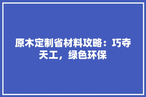 原木定制省材料攻略：巧夺天工，绿色环保 家居装修