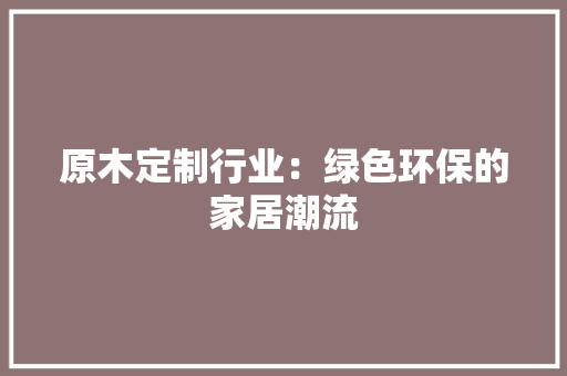 原木定制行业：绿色环保的家居潮流 家居装修
