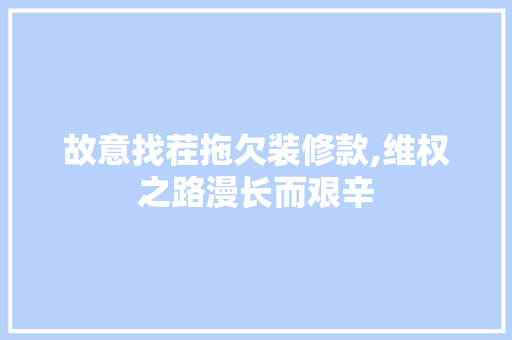 故意找茬拖欠装修款,维权之路漫长而艰辛 家居装修