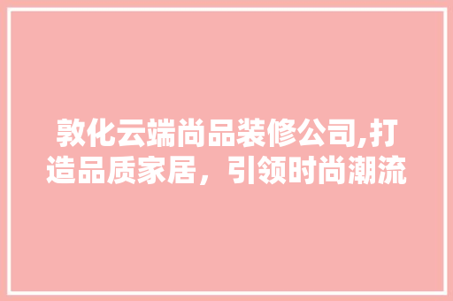 敦化云端尚品装修公司,打造品质家居，引领时尚潮流 室内设计