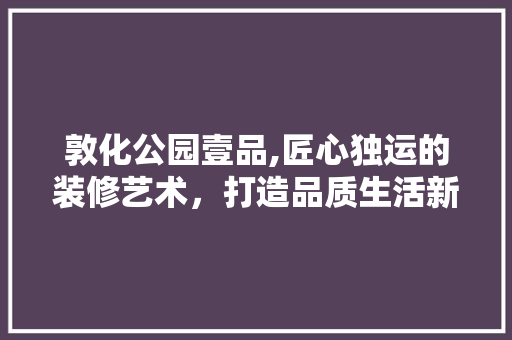 敦化公园壹品,匠心独运的装修艺术，打造品质生活新标杆 中式风格装饰