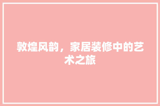 敦煌风韵，家居装修中的艺术之旅