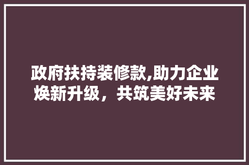 政府扶持装修款,助力企业焕新升级，共筑美好未来 中式风格装饰
