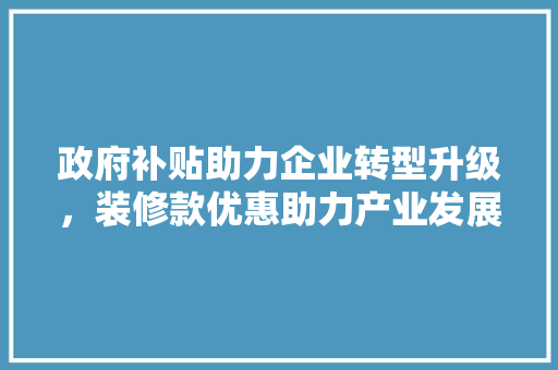 政府补贴助力企业转型升级，装修款优惠助力产业发展新篇章 现代风格装饰