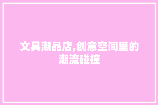 文具潮品店,创意空间里的潮流碰撞