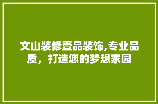 文山装修壹品装饰,专业品质，打造您的梦想家园