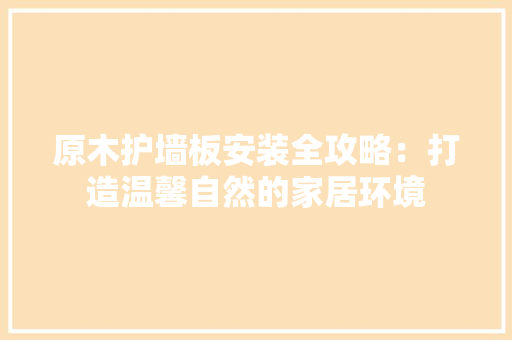 原木护墙板安装全攻略：打造温馨自然的家居环境 家居装修