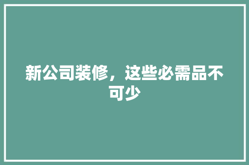 新公司装修，这些必需品不可少 室内设计