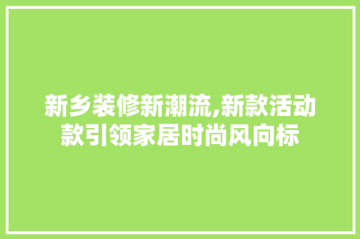新乡装修新潮流,新款活动款引领家居时尚风向标