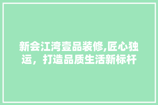 新会江湾壹品装修,匠心独运，打造品质生活新标杆