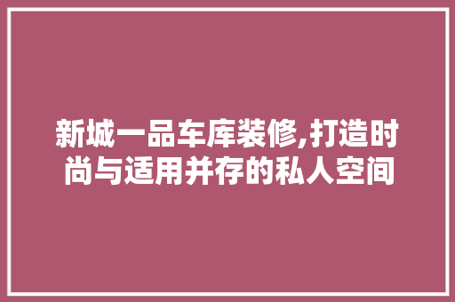 新城一品车库装修,打造时尚与适用并存的私人空间 木雕艺术