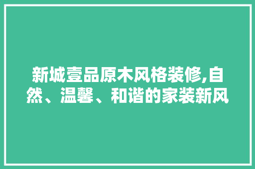 新城壹品原木风格装修,自然、温馨、和谐的家装新风尚 地板材料