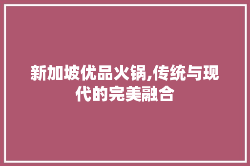 新加坡优品火锅,传统与现代的完美融合