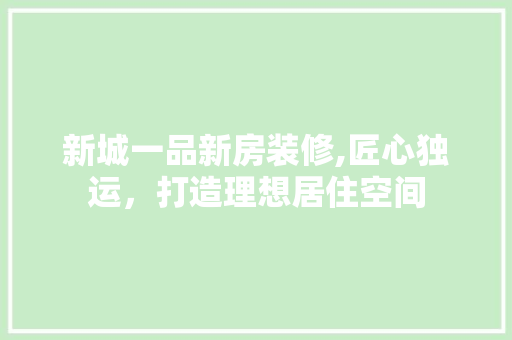 新城一品新房装修,匠心独运，打造理想居住空间 木雕艺术