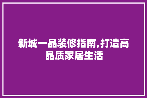 新城一品装修指南,打造高品质家居生活 家居装修